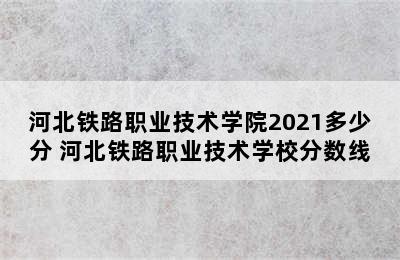 河北铁路职业技术学院2021多少分 河北铁路职业技术学校分数线